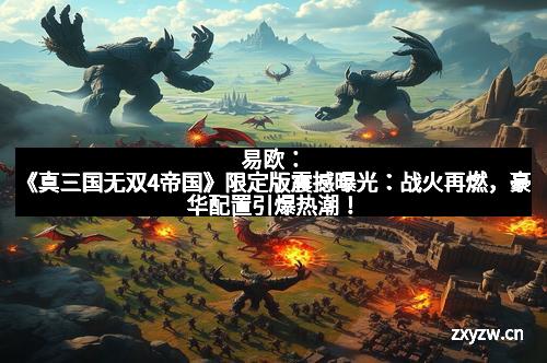 易欧：《真三国无双4帝国》限定版震撼曝光：战火再燃，豪华配置引爆热潮！